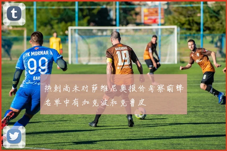 热刺尚未对萨维尼奥报价考察前锋名单中有加克波和克鲁皮