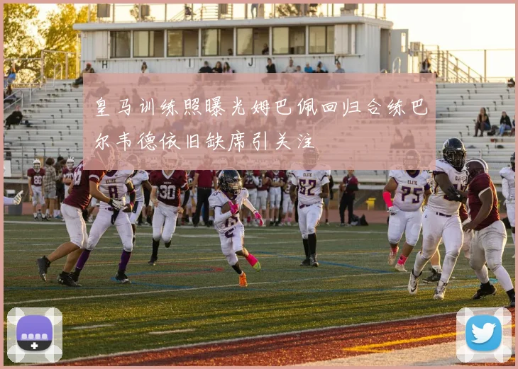 皇马训练照曝光姆巴佩回归合练巴尔韦德依旧缺席引关注