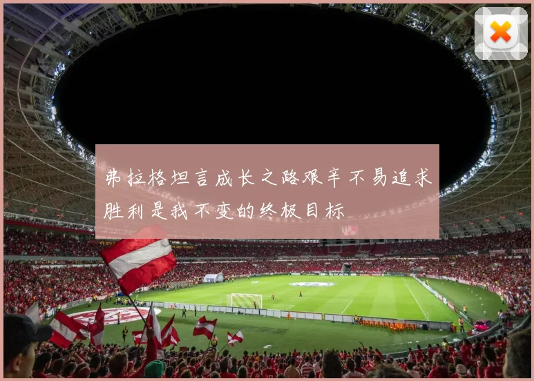 弗拉格坦言成长之路艰辛不易追求胜利是我不变的终极目标