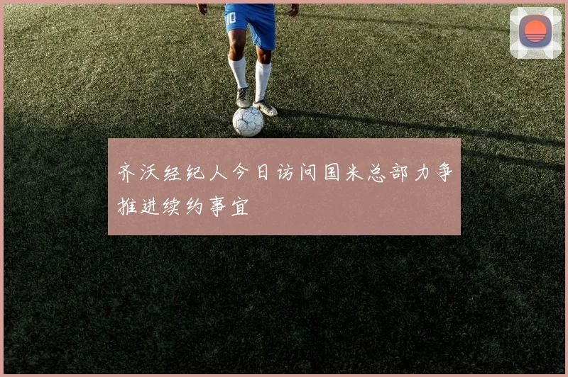 齐沃经纪人今日访问国米总部力争推进续约事宜