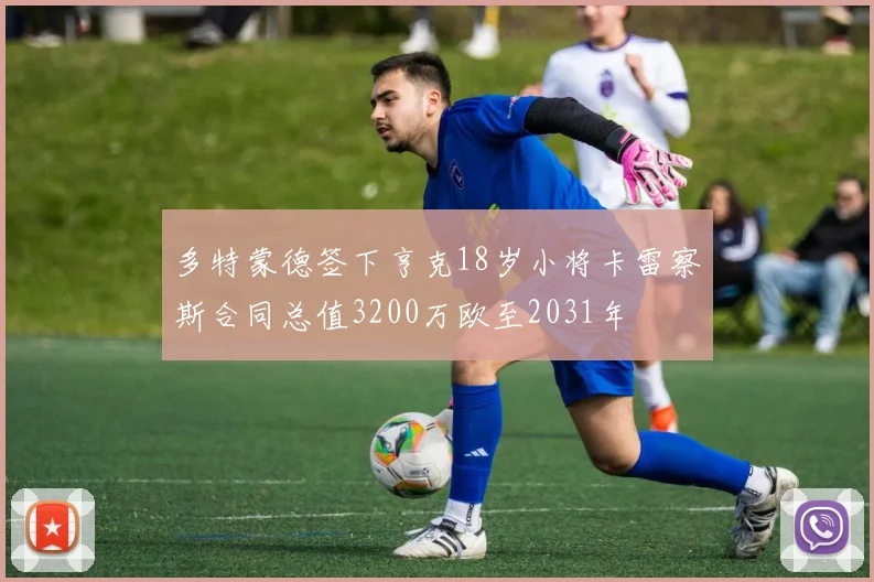多特蒙德签下亨克18岁小将卡雷察斯合同总值3200万欧至2031年