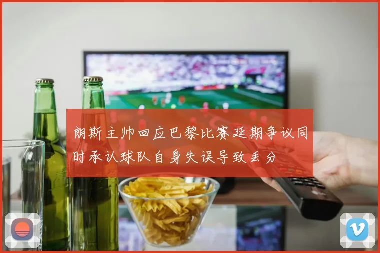 朗斯主帅回应巴黎比赛延期争议同时承认球队自身失误导致丢分