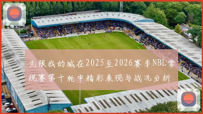 无限我的城在2025至2026赛季NBL常规赛第十轮中精彩表现与战况分析