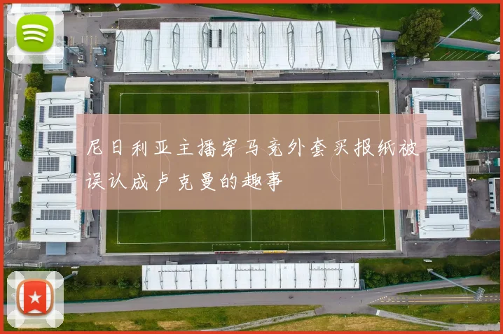 尼日利亚主播穿马竞外套买报纸被误认成卢克曼的趣事