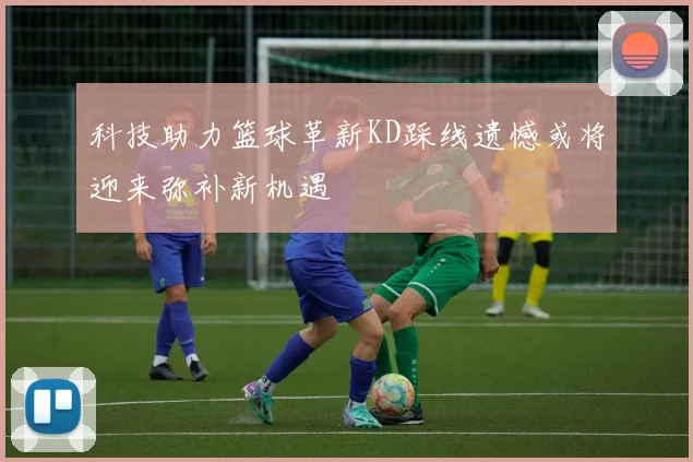 科技助力篮球革新KD踩线遗憾或将迎来弥补新机遇