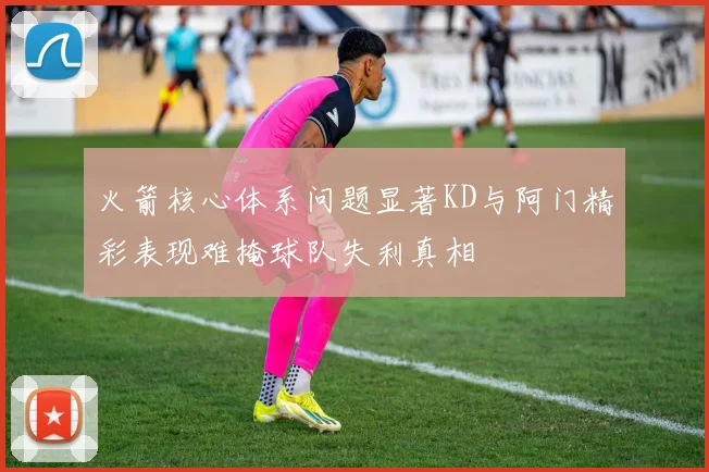 火箭核心体系问题显著KD与阿门精彩表现难掩球队失利真相