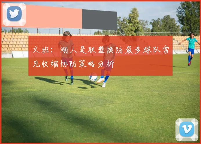 文班：湖人是联盟换防最多球队常见收缩协防策略分析