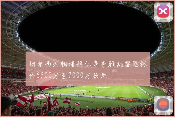 切尔西利物浦拜仁争夺雅凯雷恩标价6500万至7000万欧元