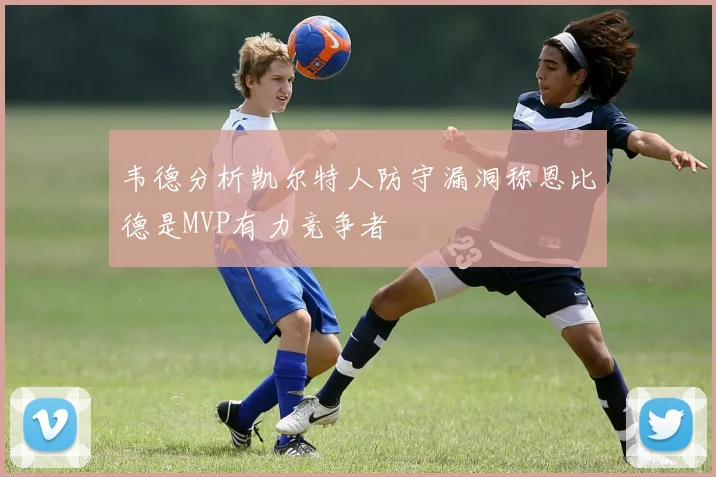 韦德分析凯尔特人防守漏洞称恩比德是MVP有力竞争者