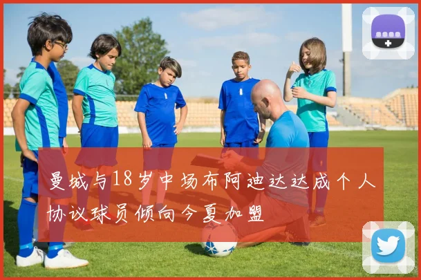 曼城与18岁中场布阿迪达达成个人协议球员倾向今夏加盟