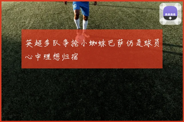 英超多队争抢小蜘蛛巴萨仍是球员心中理想归宿