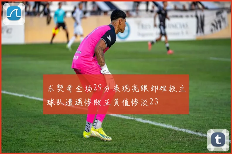 东契奇全场29分表现亮眼却难救主球队遭遇惨败正负值惨淡23