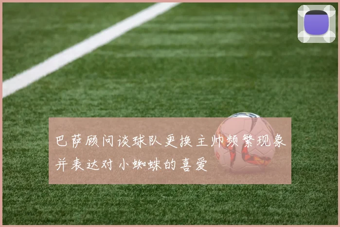 巴萨顾问谈球队更换主帅频繁现象并表达对小蜘蛛的喜爱