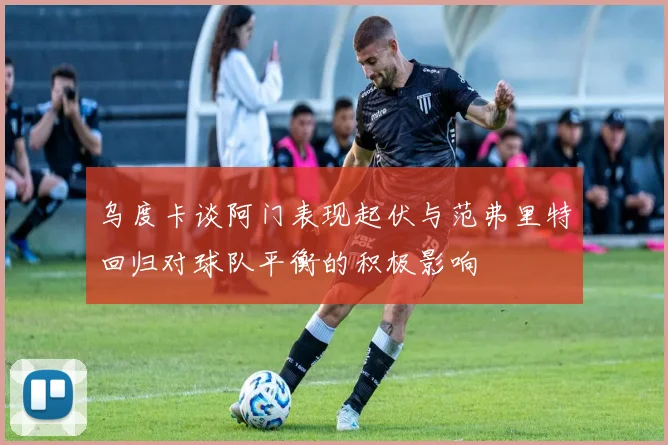 乌度卡谈阿门表现起伏与范弗里特回归对球队平衡的积极影响