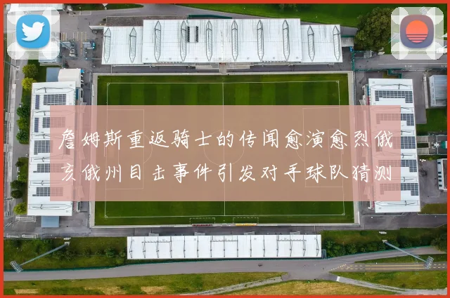 詹姆斯重返骑士的传闻愈演愈烈俄亥俄州目击事件引发对手球队猜测