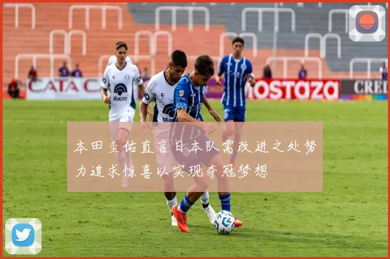 本田圭佑直言日本队需改进之处努力追求惊喜以实现夺冠梦想